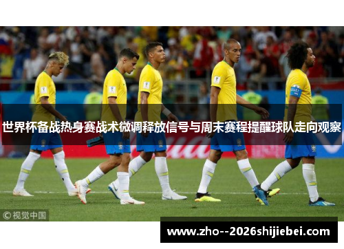 世界杯备战热身赛战术微调释放信号与周末赛程提醒球队走向观察