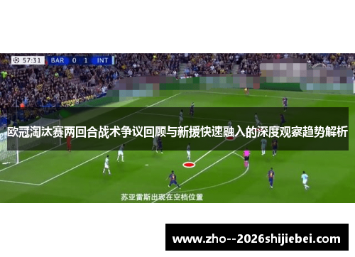 欧冠淘汰赛两回合战术争议回顾与新援快速融入的深度观察趋势解析