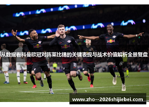 从数据看科曼欧冠对阵莱比锡的关键表现与战术价值解析全景复盘