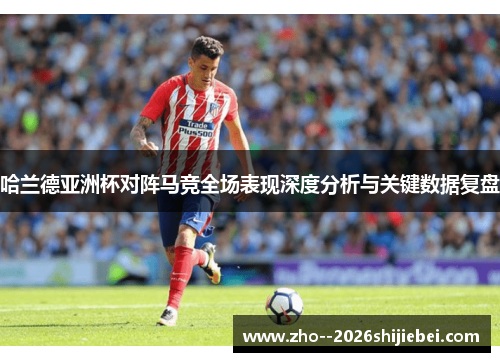 哈兰德亚洲杯对阵马竞全场表现深度分析与关键数据复盘