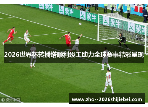 2026世界杯转播塔顺利竣工助力全球赛事精彩呈现