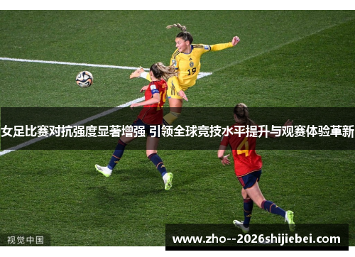 女足比赛对抗强度显著增强 引领全球竞技水平提升与观赛体验革新