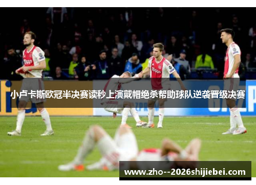 小卢卡斯欧冠半决赛读秒上演戴帽绝杀帮助球队逆袭晋级决赛