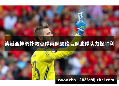 德赫亚神勇扑救点球再现巅峰表现助球队力保胜利