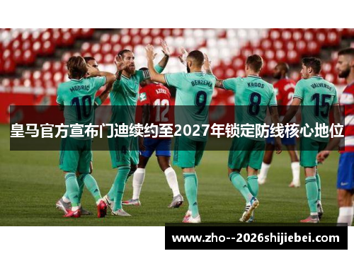 皇马官方宣布门迪续约至2027年锁定防线核心地位