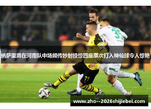 纳萨里奥在河南队中场频传妙射技惊四座屡次打入神仙球令人惊艳