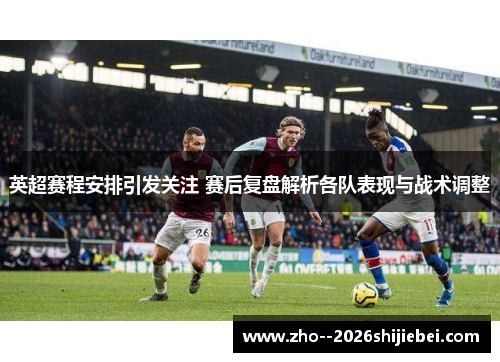 英超赛程安排引发关注 赛后复盘解析各队表现与战术调整