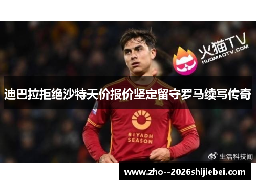 迪巴拉拒绝沙特天价报价坚定留守罗马续写传奇 迪巴拉拒绝沙特天价报价坚定留守罗马续写传奇