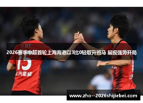 2026赛季中超首轮上海海港以3比0轻取升班马 展现强势开局 2026赛季中超首轮上海海港以3比0轻取升班马 展现强势开局
