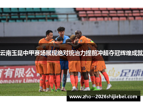 云南玉昆中甲赛场展现绝对统治力提前冲超夺冠辉煌成就 云南玉昆中甲赛场展现绝对统治力提前冲超夺冠辉煌成就