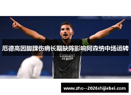 厄德高因脚踝伤病长期缺阵影响阿森纳中场运转 厄德高因脚踝伤病长期缺阵影响阿森纳中场运转