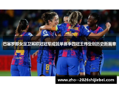 巴塞罗那女足卫冕欧冠冠军成就单赛季四冠王伟业创历史新篇章