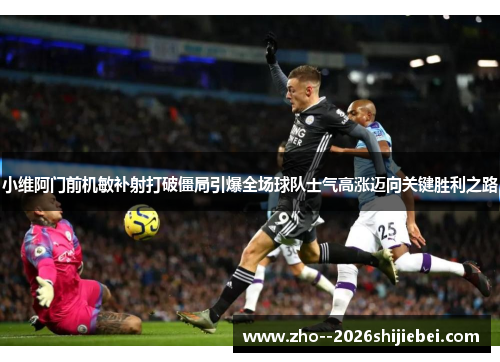 小维阿门前机敏补射打破僵局引爆全场球队士气高涨迈向关键胜利之路 小维阿门前机敏补射打破僵局引爆全场球队士气高涨迈向关键胜利之路