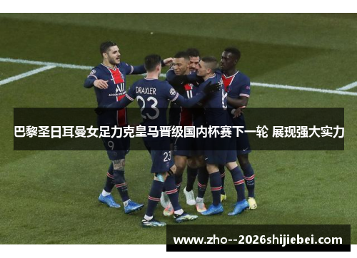 巴黎圣日耳曼女足力克皇马晋级国内杯赛下一轮 展现强大实力