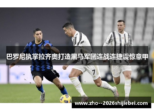 巴罗尼执掌拉齐奥打造黑马军团连战连捷震惊意甲 巴罗尼执掌拉齐奥打造黑马军团连战连捷震惊意甲