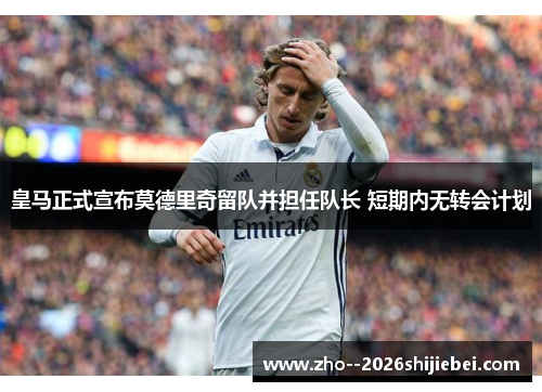 皇马正式宣布莫德里奇留队并担任队长 短期内无转会计划