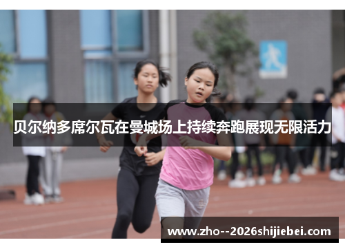 贝尔纳多席尔瓦在曼城场上持续奔跑展现无限活力