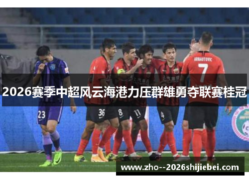 2026赛季中超风云海港力压群雄勇夺联赛桂冠