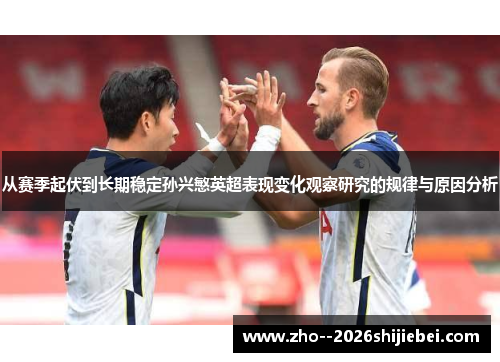 从赛季起伏到长期稳定孙兴慜英超表现变化观察研究的规律与原因分析