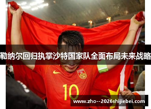 勒纳尔回归执掌沙特国家队全面布局未来战略