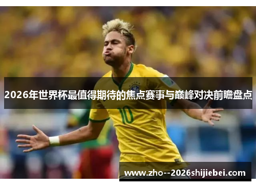 2026年世界杯最值得期待的焦点赛事与巅峰对决前瞻盘点 2026年世界杯最值得期待的焦点赛事与巅峰对决前瞻盘点