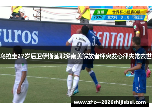 乌拉圭27岁后卫伊斯基耶多南美解放者杯突发心律失常去世 乌拉圭27岁后卫伊斯基耶多南美解放者杯突发心律失常去世