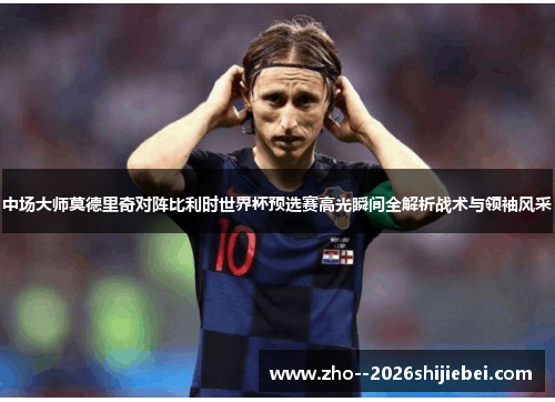 中场大师莫德里奇对阵比利时世界杯预选赛高光瞬间全解析战术与领袖风采 中场大师莫德里奇对阵比利时世界杯预选赛高光瞬间全解析战术与领袖风采