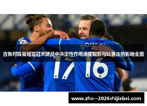吉鲁对阵曼城亚冠关键战中决定性作用深度解析与比赛走势影响全面 吉鲁对阵曼城亚冠关键战中决定性作用深度解析与比赛走势影响全面