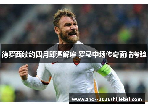 德罗西续约四月即遭解雇 罗马中场传奇面临考验