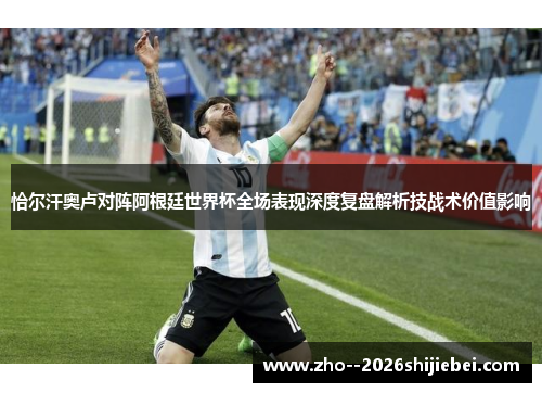 恰尔汗奥卢对阵阿根廷世界杯全场表现深度复盘解析技战术价值影响