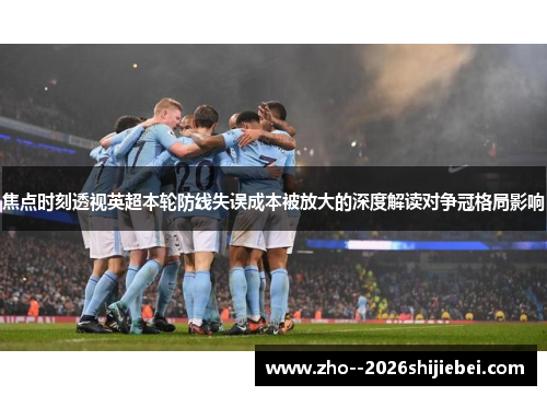 焦点时刻透视英超本轮防线失误成本被放大的深度解读对争冠格局影响 焦点时刻透视英超本轮防线失误成本被放大的深度解读对争冠格局影响