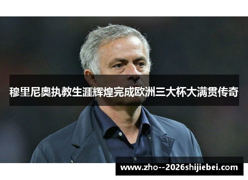 穆里尼奥执教生涯辉煌完成欧洲三大杯大满贯传奇 穆里尼奥执教生涯辉煌完成欧洲三大杯大满贯传奇