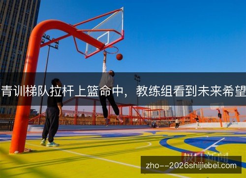青训梯队拉杆上篮命中,教练组看到未来希望 青训梯队拉杆上篮命中,教练组看到未来希望